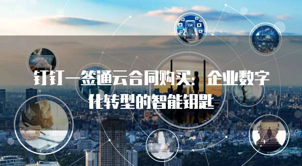 钉钉一签通云合同购买:企业数字化转型的智能钥匙