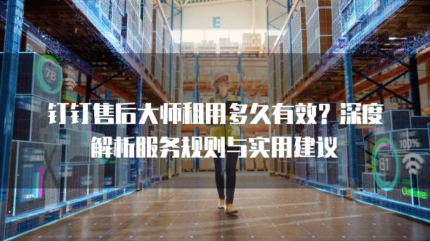 钉钉售后大师租用多久有效?深度解析服务规则与实用建议
