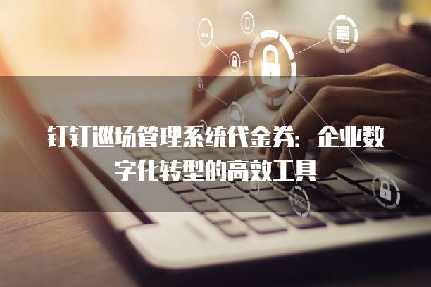 钉钉巡场管理系统代金券:企业数字化转型的高效工具