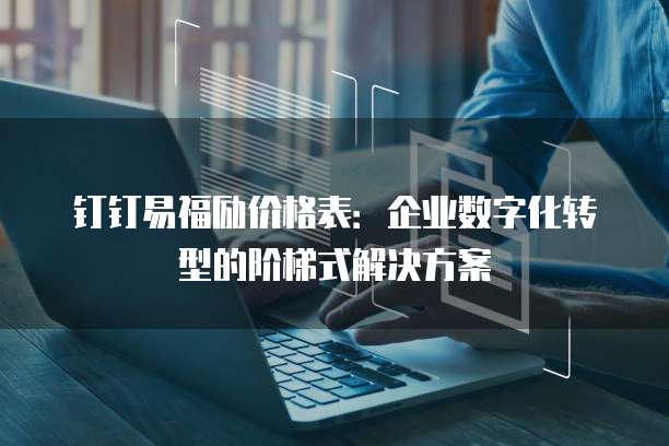 钉钉易福励价格表:企业数字化转型的阶梯式解决方案