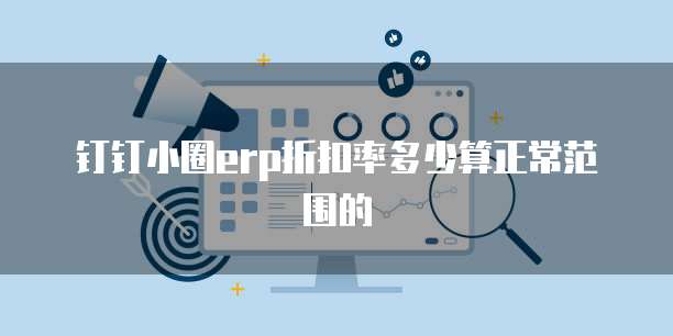 钉钉小圈erp折扣率多少算正常范围的