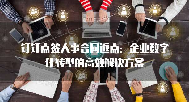 钉钉点签人事合同返点:企业数字化转型的高效解决方案