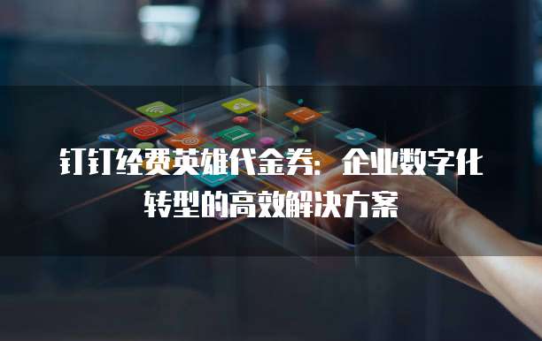 钉钉经费英雄代金券:企业数字化转型的高效解决方案