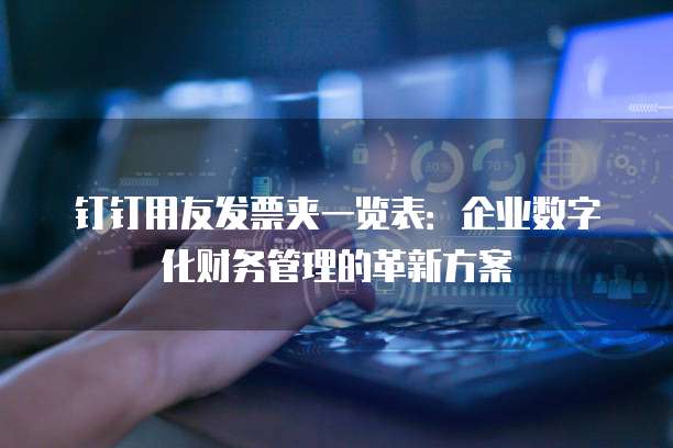 钉钉用友发票夹一览表:企业数字化财务管理的革新方案