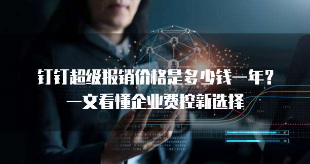 钉钉超级报销价格是多少钱一年?一文看懂企业费控新选择