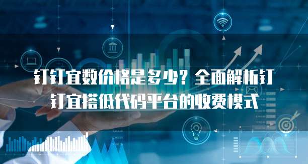 钉钉宜数价格是多少？全面解析钉钉宜搭低代码平台的收费模式