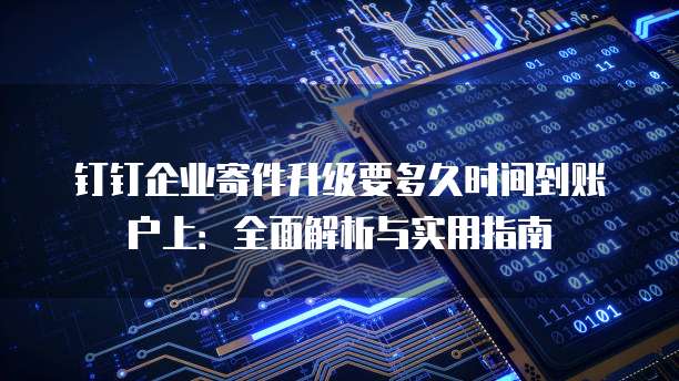 钉钉企业寄件升级要多久时间到账户上:全面解析与实用指南