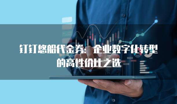 钉钉悠船代金券:企业数字化转型的高性价比之选
