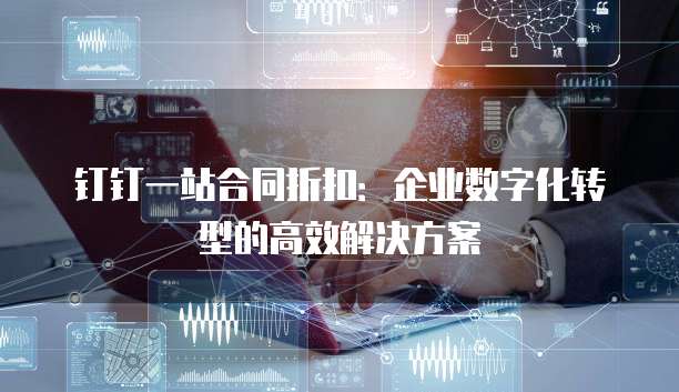 钉钉一站合同折扣:企业数字化转型的高效解决方案