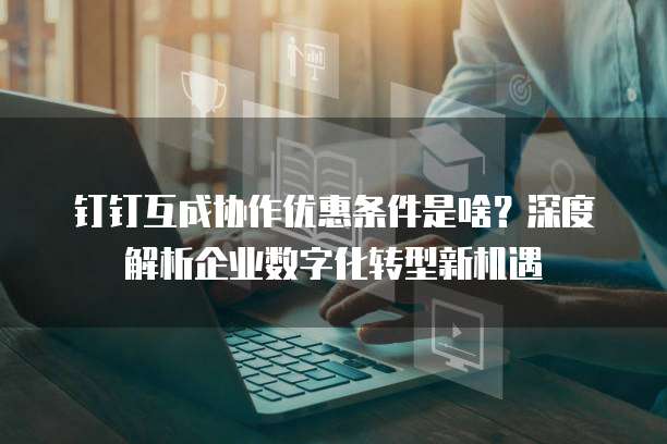 钉钉互成协作优惠条件是啥?深度解析企业数字化转型新机遇