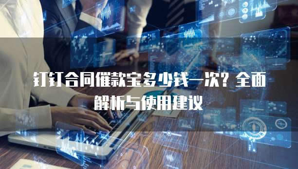 钉钉合同催款宝多少钱一次?全面解析与使用建议