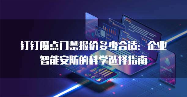 钉钉魔点门禁报价多少合适:企业智能安防的科学选择指南