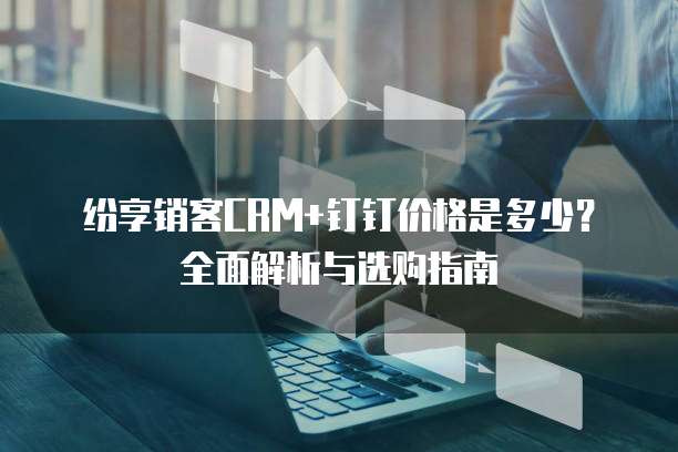 纷享销客CRM+钉钉价格是多少?全面解析与选购指南