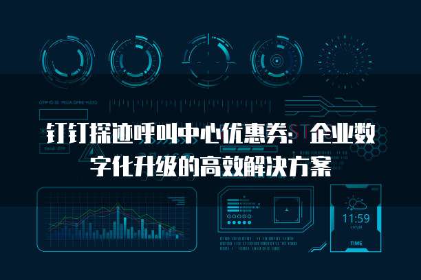 钉钉探迹呼叫中心优惠券：企业数字化升级的高效解决方案