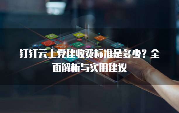 钉钉云上党建收费标准是多少？全面解析与实用建议