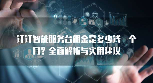 钉钉智能服务台佣金是多少钱一个月?全面解析与实用建议