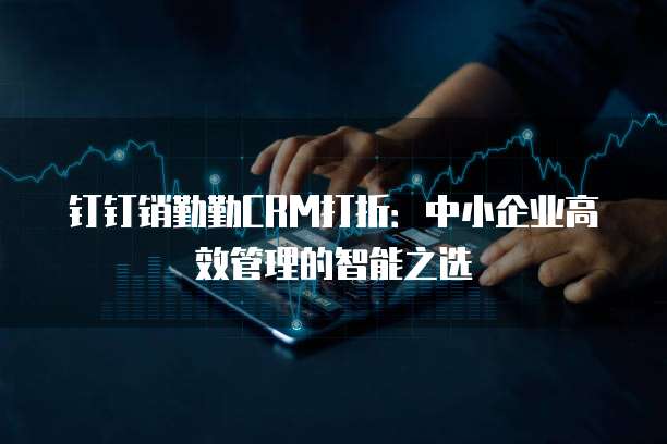钉钉销勤勤CRM打折:中小企业高效管理的智能之选
