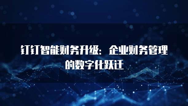 钉钉智能财务升级：企业财务管理的数字化跃迁