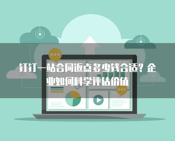 钉钉一站合同返点多少钱合适?企业如何科学评估价值