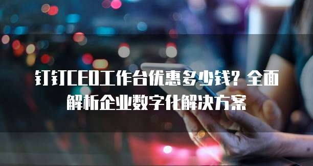 钉钉CEO工作台优惠多少钱?全面解析企业数字化解决方案
