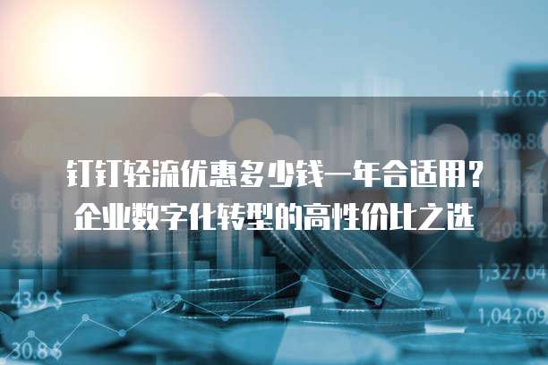 钉钉轻流优惠多少钱一年合适用?企业数字化转型的高性价比之选