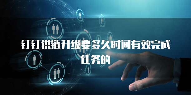 钉钉供链升级要多久时间有效完成任务的
