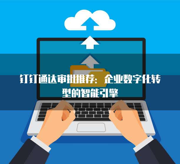 钉钉通达审批推荐:企业数字化转型的智能引擎