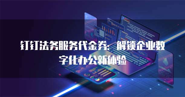 钉钉法务服务代金券：解锁企业数字化办公新体验