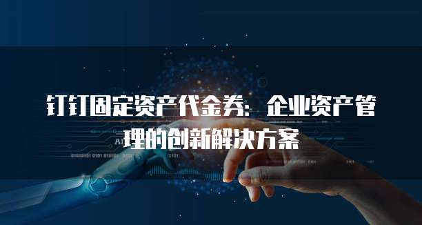 钉钉固定资产代金券:企业资产管理的创新解决方案