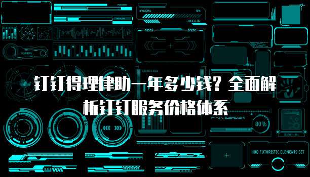 钉钉得理律助一年多少钱？全面解析钉钉服务价格体系