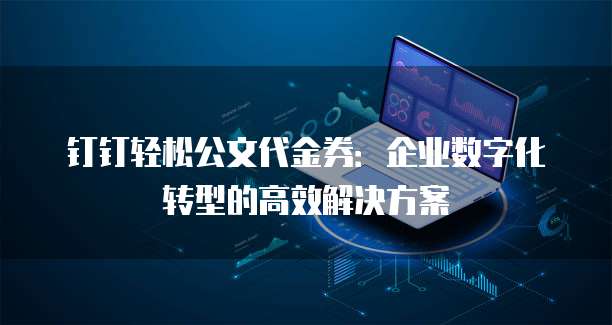 钉钉轻松公文代金券:企业数字化转型的高效解决方案