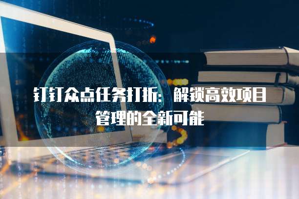 钉钉众点任务打折：解锁高效项目管理的全新可能