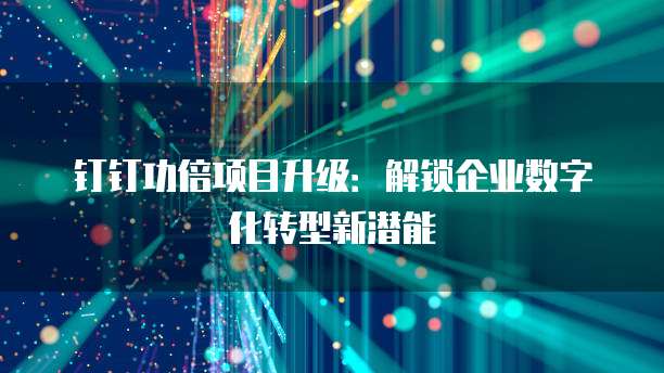 钉钉功倍项目升级:解锁企业数字化转型新潜能