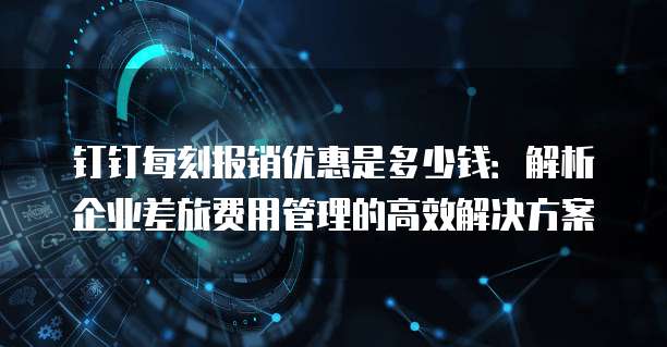 钉钉每刻报销优惠是多少钱:解析企业差旅费用管理的高效解决方案