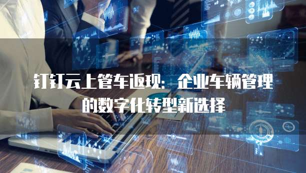 钉钉云上管车返现:企业车辆管理的数字化转型新选择