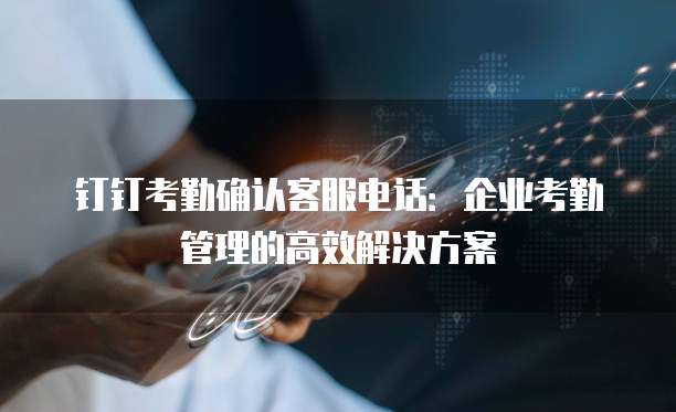 钉钉考勤确认客服电话:企业考勤管理的高效解决方案