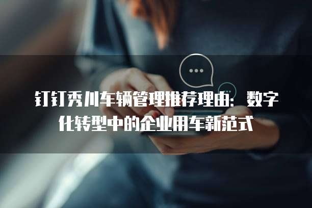 钉钉秀川车辆管理推荐理由：数字化转型中的企业用车新范式