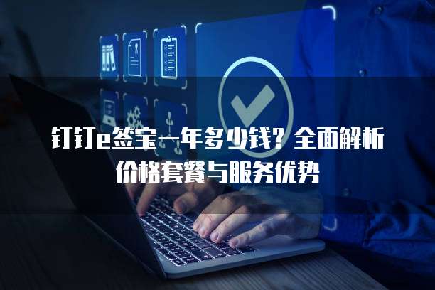 钉钉e签宝一年多少钱？全面解析价格套餐与服务优势