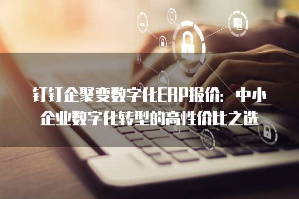 钉钉企聚变数字化ERP报价：中小企业数字化转型的高性价比之选