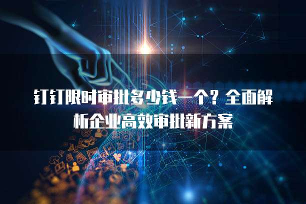 钉钉限时审批多少钱一个?全面解析企业高效审批新方案
