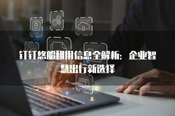 钉钉悠船租用信息全解析:企业智慧出行新选择