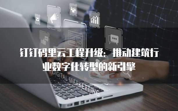 钉钉码里云工程升级:推动建筑行业数字化转型的新引擎