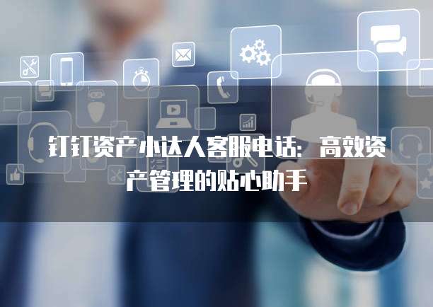 钉钉资产小达人客服电话:高效资产管理的贴心助手