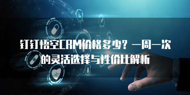 钉钉悟空CRM价格多少?一周一次的灵活选择与性价比解析