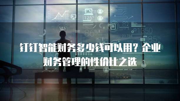 钉钉智能财务多少钱可以用？企业财务管理的性价比之选