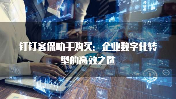 钉钉客保助手购买:企业数字化转型的高效之选