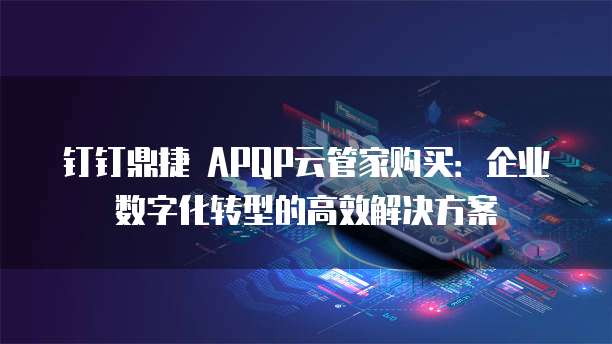 钉钉鼎捷 APQP云管家购买:企业数字化转型的高效解决方案