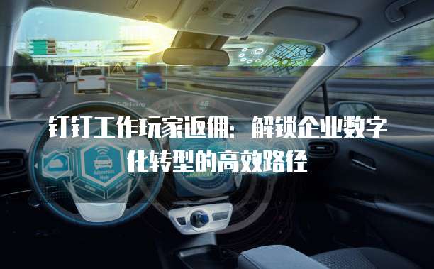 钉钉工作玩家返佣:解锁企业数字化转型的高效路径