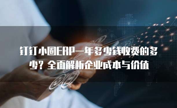 钉钉小圈ERP一年多少钱收费的多少?全面解析企业成本与价值