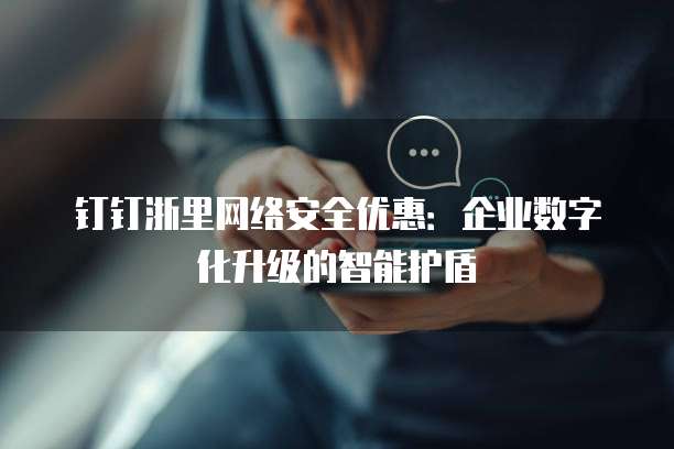 钉钉浙里网络安全优惠:企业数字化升级的智能护盾